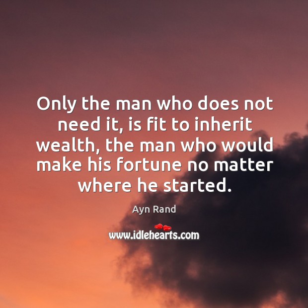 Only the man who does not need it, is fit to inherit wealth, the man who would make Ayn Rand Picture Quote