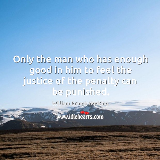 Only the man who has enough good in him to feel the justice of the penalty can be punished. William Ernest Hocking Picture Quote