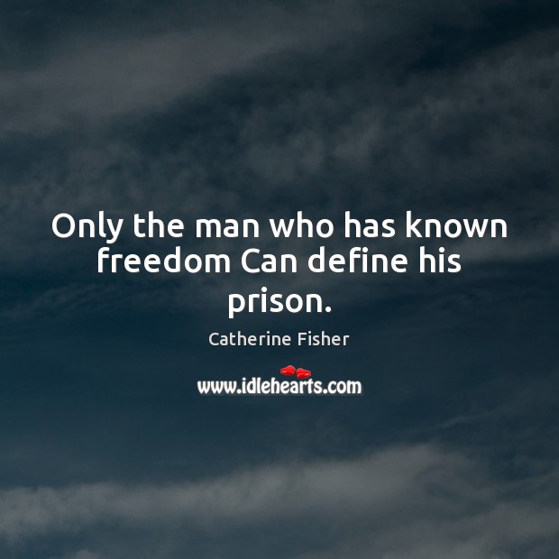 Only the man who has known freedom Can define his prison. Catherine Fisher Picture Quote
