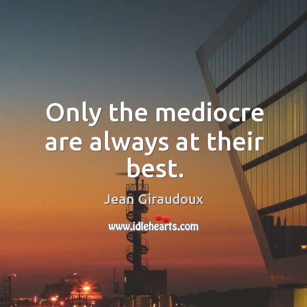 Only the mediocre are always at their best. Jean Giraudoux Picture Quote