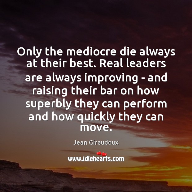 Only the mediocre die always at their best. Real leaders are always Jean Giraudoux Picture Quote