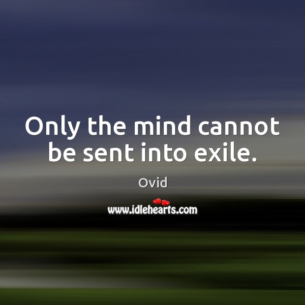 Only the mind cannot be sent into exile. Ovid Picture Quote