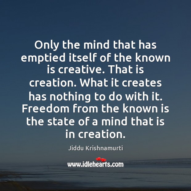 Only the mind that has emptied itself of the known is creative. Jiddu Krishnamurti Picture Quote