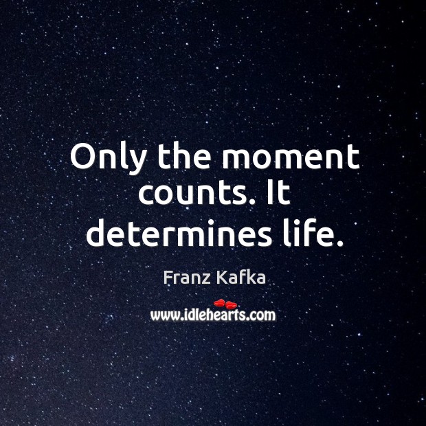 Only the moment counts. It determines life. Franz Kafka Picture Quote