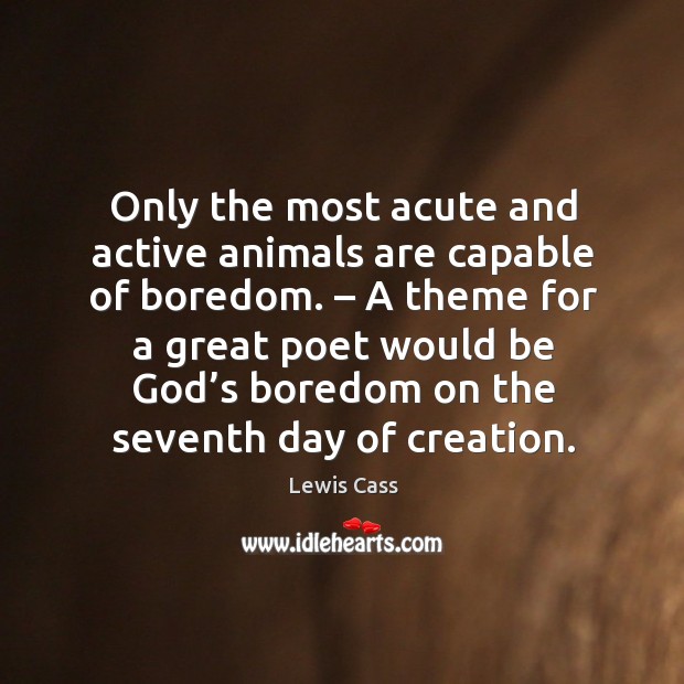 Only the most acute and active animals are capable of boredom. Lewis Cass Picture Quote