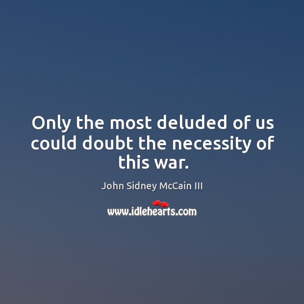 Only the most deluded of us could doubt the necessity of this war. John Sidney McCain III Picture Quote