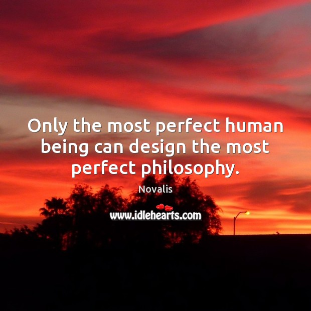 Only the most perfect human being can design the most perfect philosophy. Novalis Picture Quote