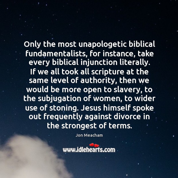 Only the most unapologetic biblical fundamentalists, for instance, take every biblical injunction 