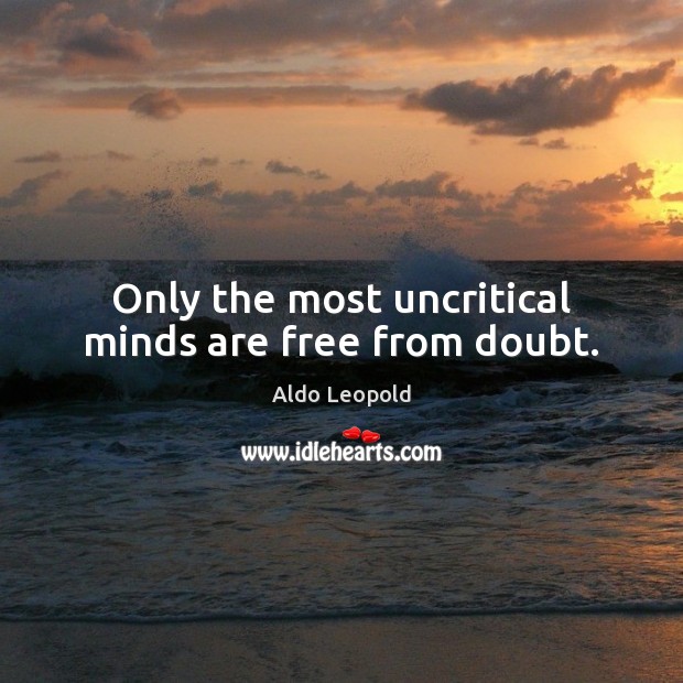 Only the most uncritical minds are free from doubt. Aldo Leopold Picture Quote