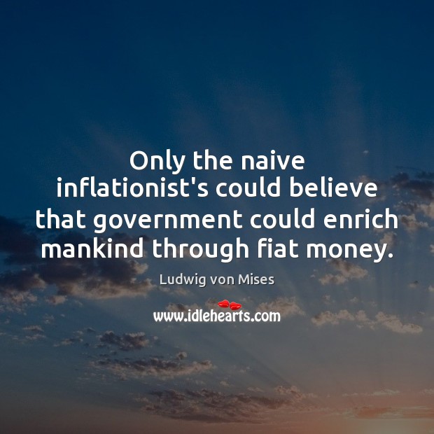 Only the naive inflationist’s could believe that government could enrich mankind through Image