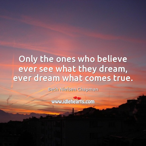 Only the ones who believe ever see what they dream, ever dream what comes true. Beth Nielsen Chapman Picture Quote