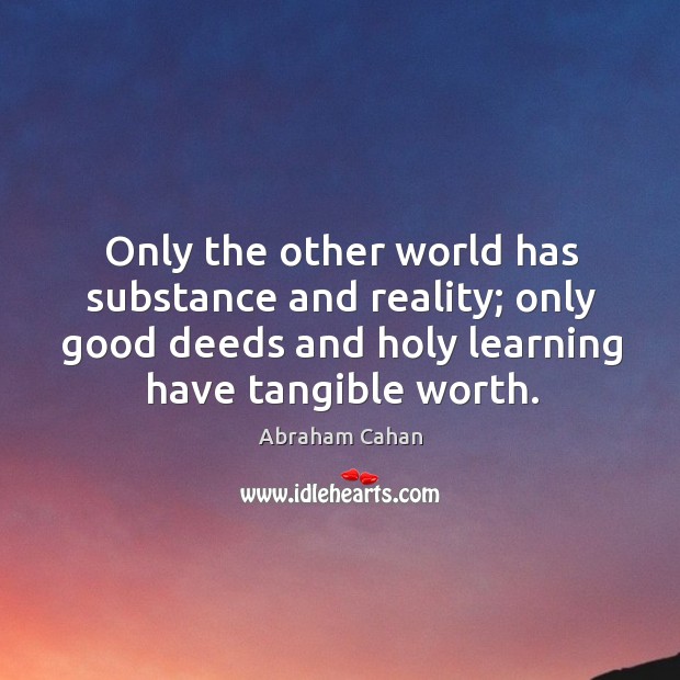 Only the other world has substance and reality; only good deeds and holy learning have tangible worth. Image
