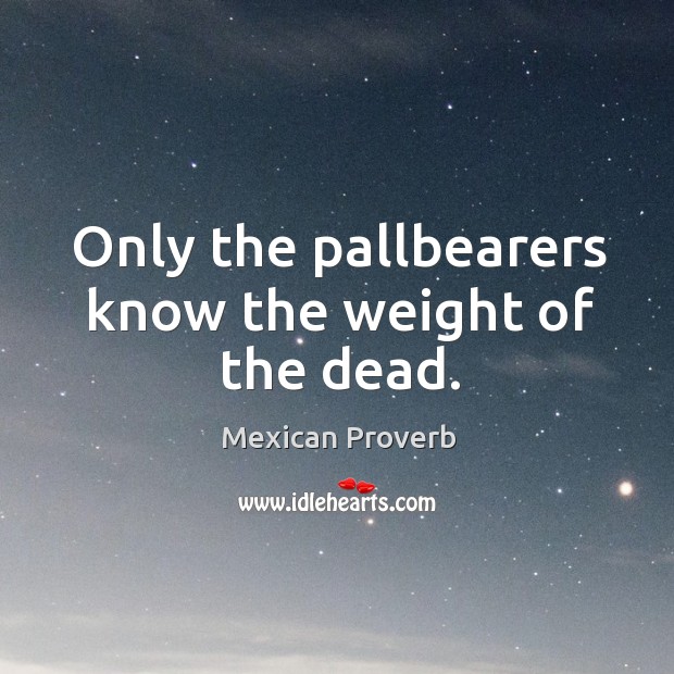 Only the pallbearers know the weight of the dead. Mexican Proverbs Image