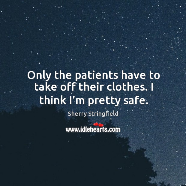 Only the patients have to take off their clothes. I think I’m pretty safe. Sherry Stringfield Picture Quote