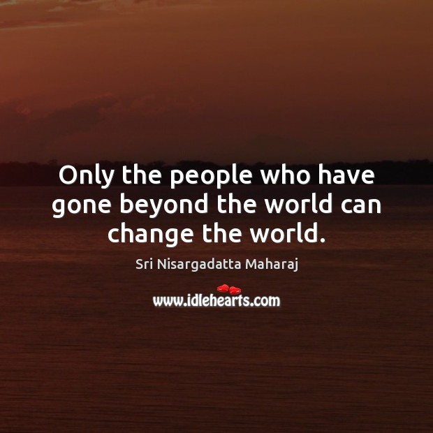 Only the people who have gone beyond the world can change the world. Sri Nisargadatta Maharaj Picture Quote