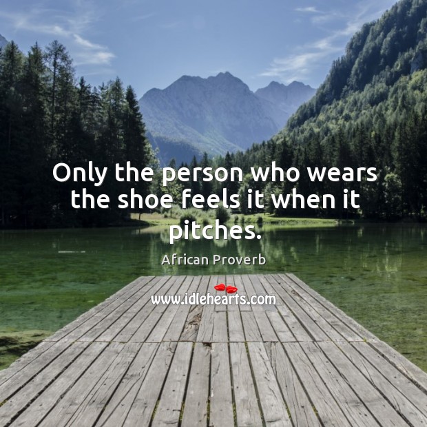 Only the person who wears the shoe feels it when it pitches. African Proverbs Image