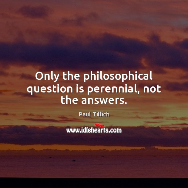 Only the philosophical question is perennial, not the answers. Image