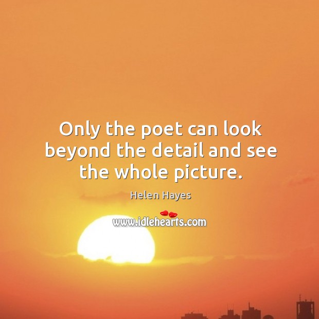 Only the poet can look beyond the detail and see the whole picture. Helen Hayes Picture Quote