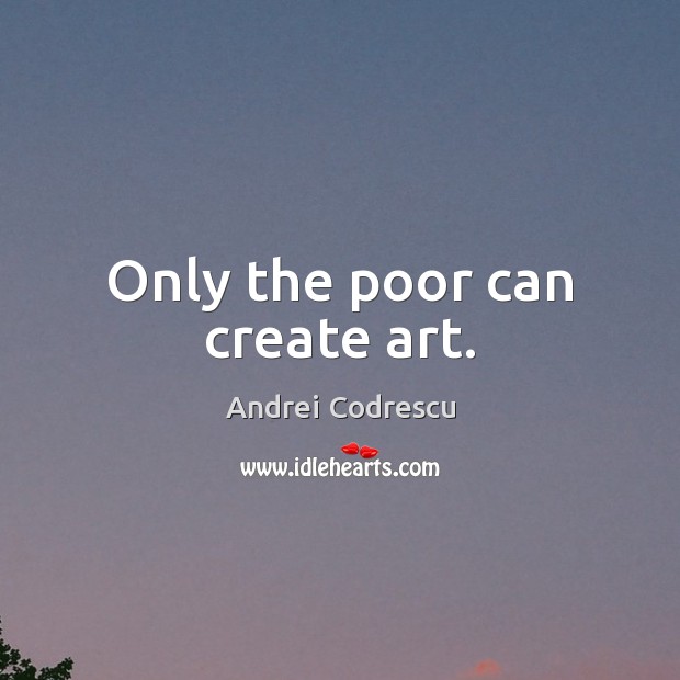 Only the poor can create art. Andrei Codrescu Picture Quote