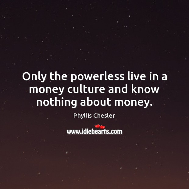 Only the powerless live in a money culture and know nothing about money. Image