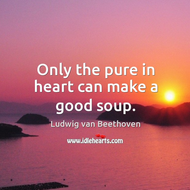Only the pure in heart can make a good soup. Ludwig van Beethoven Picture Quote