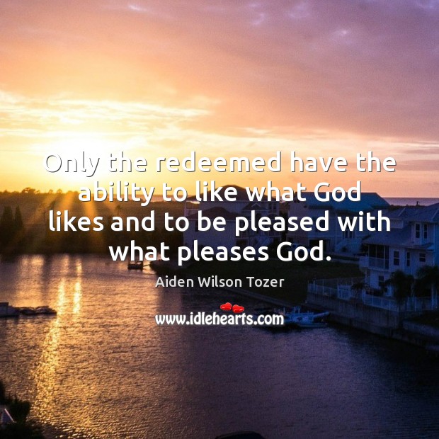 Only the redeemed have the ability to like what God likes and Aiden Wilson Tozer Picture Quote