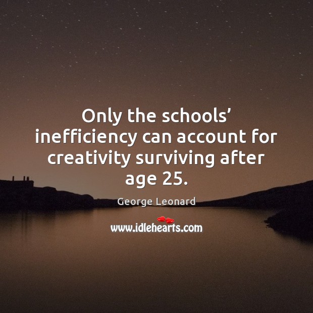 Only the schools’ inefficiency can account for creativity surviving after age 25. George Leonard Picture Quote