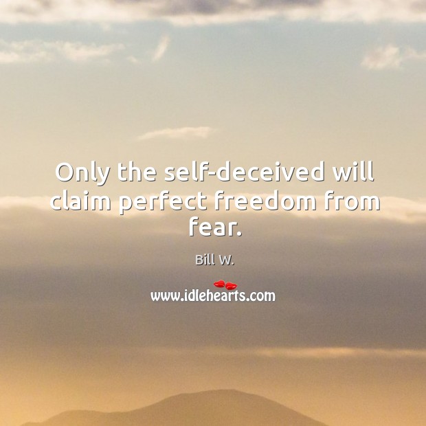Only the self-deceived will claim perfect freedom from fear. Bill W. Picture Quote