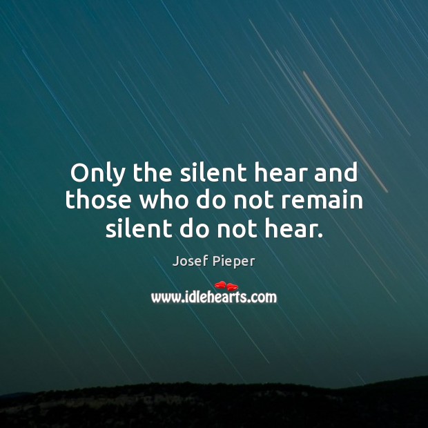 Only the silent hear and those who do not remain silent do not hear. Josef Pieper Picture Quote
