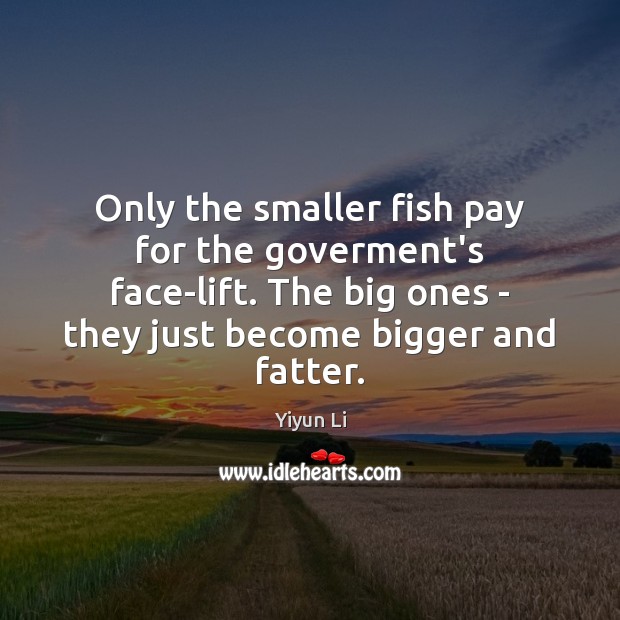 Only the smaller fish pay for the goverment’s face-lift. The big ones Yiyun Li Picture Quote