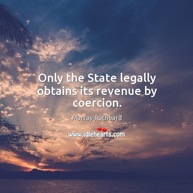 Only the State legally obtains its revenue by coercion. Murray Rothbard Picture Quote