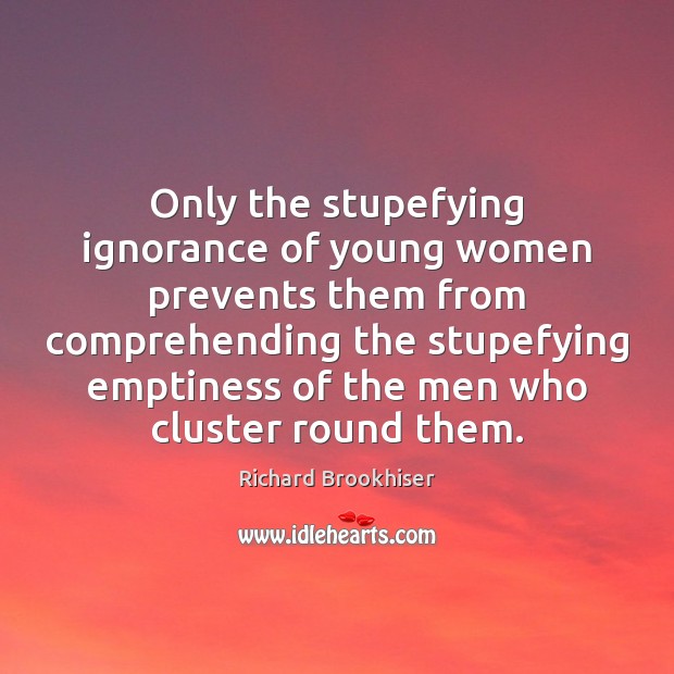 Only the stupefying ignorance of young women prevents them from comprehending the Richard Brookhiser Picture Quote