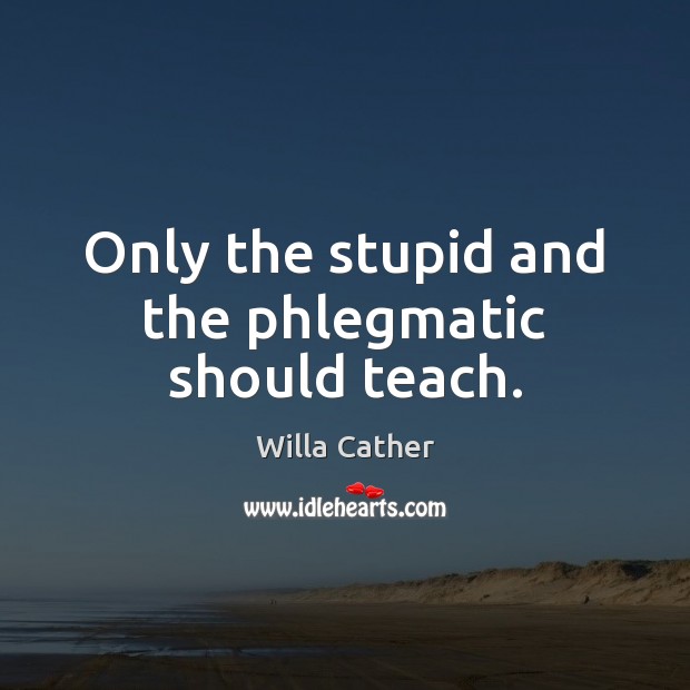 Only the stupid and the phlegmatic should teach. Willa Cather Picture Quote