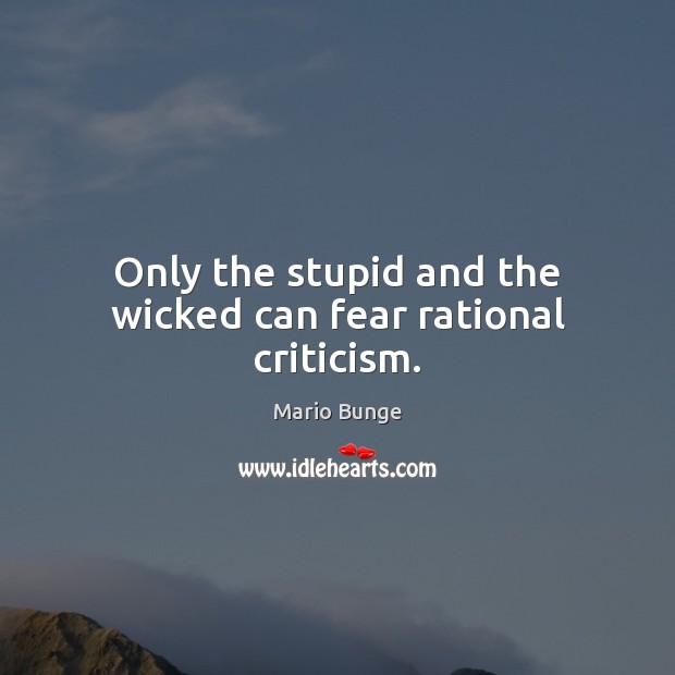 Only the stupid and the wicked can fear rational criticism. Mario Bunge Picture Quote