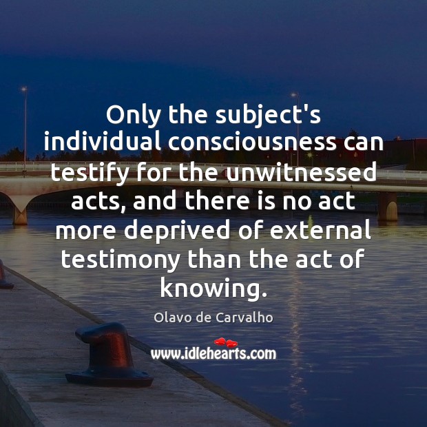 Only the subject’s individual consciousness can testify for the unwitnessed acts, and Olavo de Carvalho Picture Quote