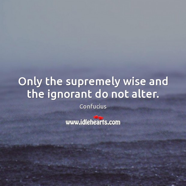 Only the supremely wise and the ignorant do not alter. Image