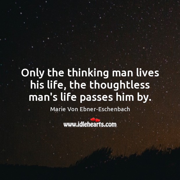 Only the thinking man lives his life, the thoughtless man’s life passes him by. Marie Von Ebner-Eschenbach Picture Quote