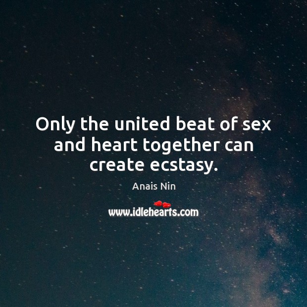 Only the united beat of sex and heart together can create ecstasy. Anais Nin Picture Quote