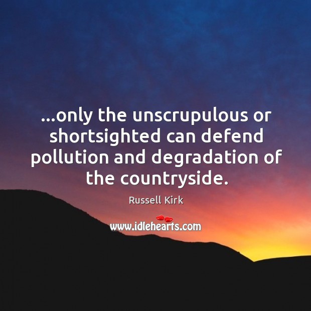 …only the unscrupulous or shortsighted can defend pollution and degradation of the Image