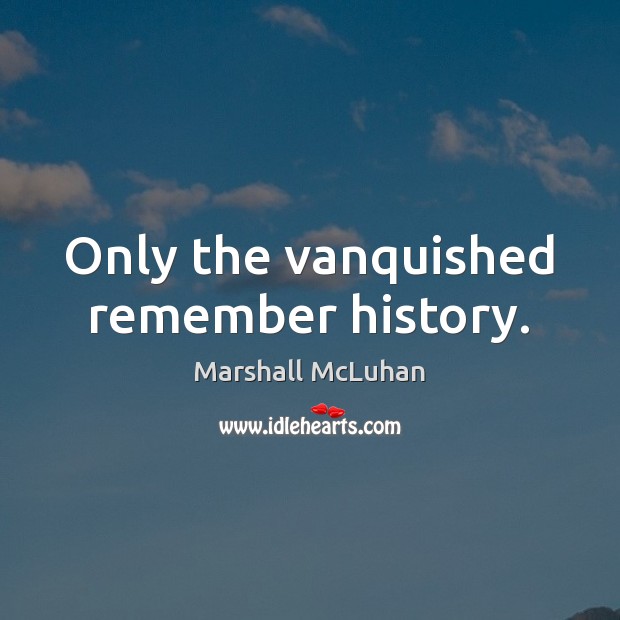 Only the vanquished remember history. Marshall McLuhan Picture Quote