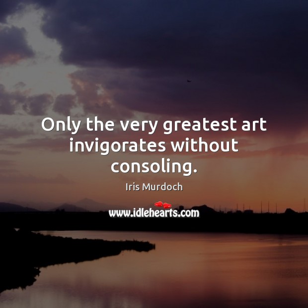 Only the very greatest art invigorates without consoling. Iris Murdoch Picture Quote
