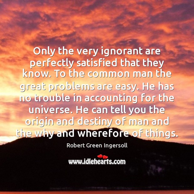 Only the very ignorant are perfectly satisfied that they know. To the Robert Green Ingersoll Picture Quote
