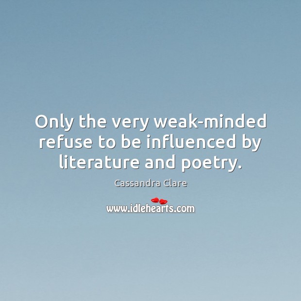 Only the very weak-minded refuse to be influenced by literature and poetry. Cassandra Clare Picture Quote