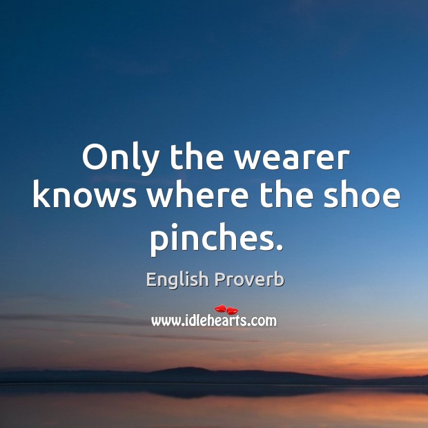 Only the wearer knows where the shoe pinches. English Proverbs Image