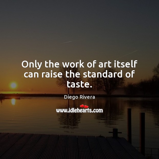 Only the work of art itself can raise the standard of taste. Diego Rivera Picture Quote