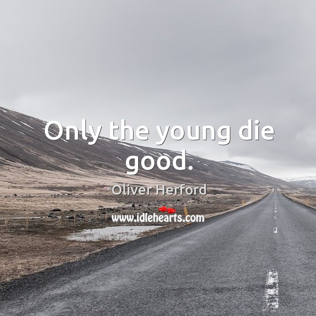 Only the young die good. Oliver Herford Picture Quote