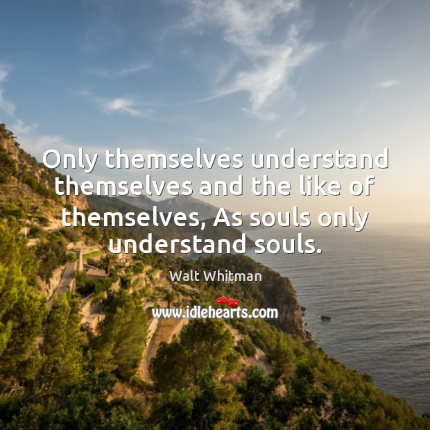 Only themselves understand themselves and the like of themselves, As souls only Walt Whitman Picture Quote