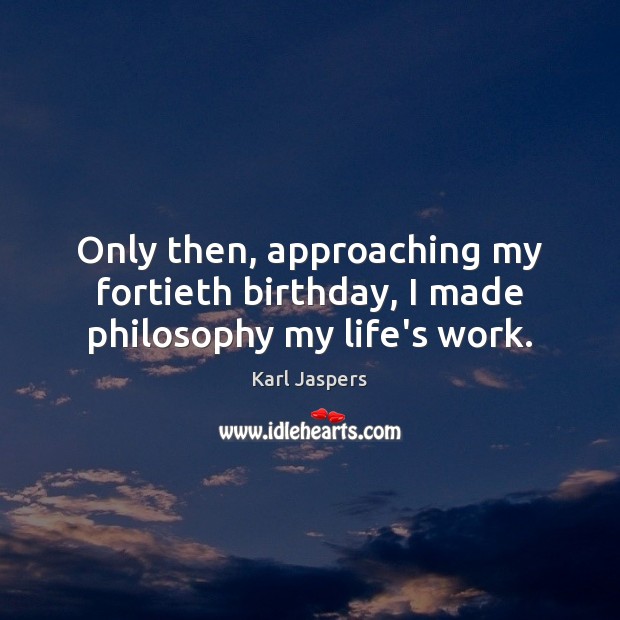 Only then, approaching my fortieth birthday, I made philosophy my life’s work. Karl Jaspers Picture Quote