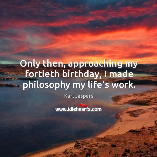 Only then, approaching my fortieth birthday, I made philosophy my life’s work. Karl Jaspers Picture Quote
