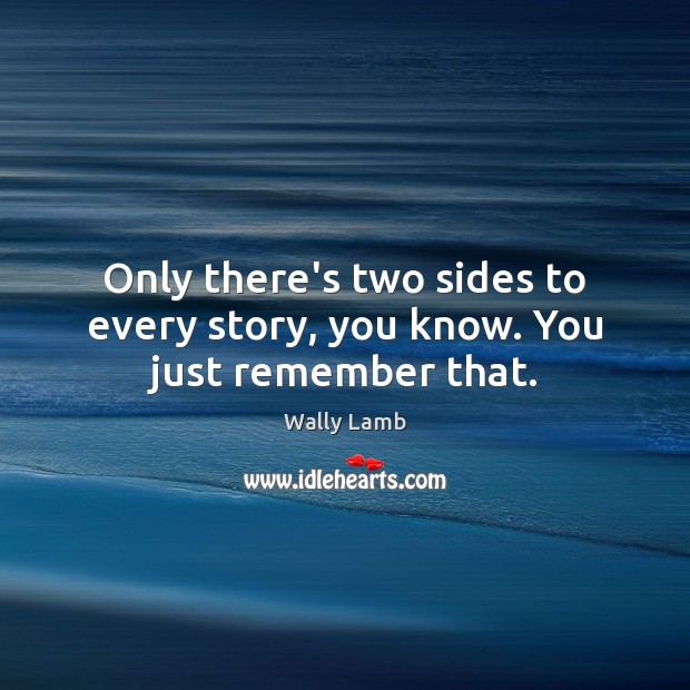 Only there’s two sides to every story, you know. You just remember that. Wally Lamb Picture Quote